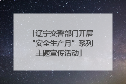 辽宁交警部门开展“安全生产月”系列主题宣传活动