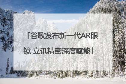 谷歌发布新一代AR眼镜 立讯精密深度赋能