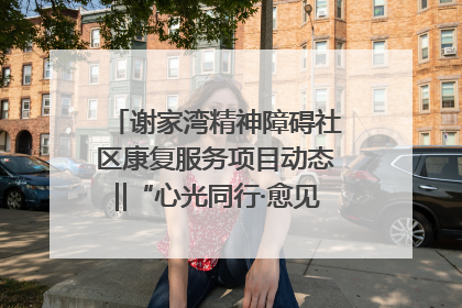 谢家湾精神障碍社区康复服务项目动态‖“心光同行·愈见美好——公益讲堂与健康义诊”活动