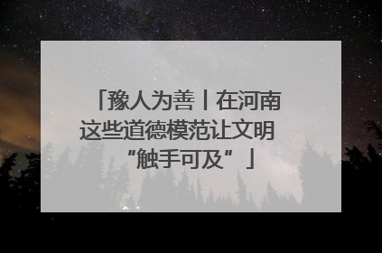 豫人为善丨在河南这些道德模范让文明“触手可及”
