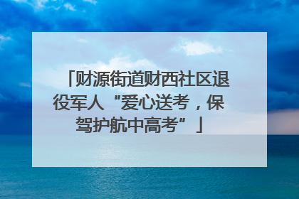 财源街道财西社区退役军人“爱心送考，保驾护航中高考”