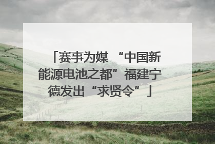 赛事为媒 “中国新能源电池之都”福建宁德发出“求贤令”