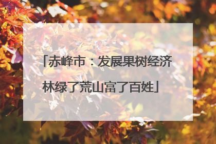 赤峰市：发展果树经济林绿了荒山富了百姓