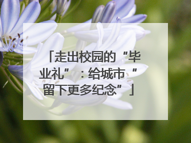 走出校园的“毕业礼”：给城市“留下更多纪念”