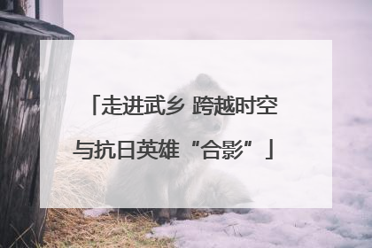 走进武乡 跨越时空与抗日英雄“合影”