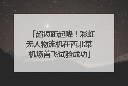 超短距起降！彩虹无人物流机在西北某机场首飞试验成功