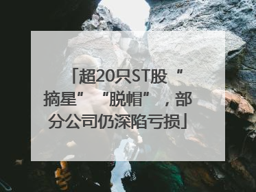 超20只ST股“摘星”“脱帽”，部分公司仍深陷亏损
