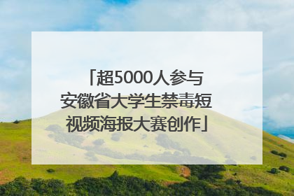 超5000人参与安徽省大学生禁毒短视频海报大赛创作