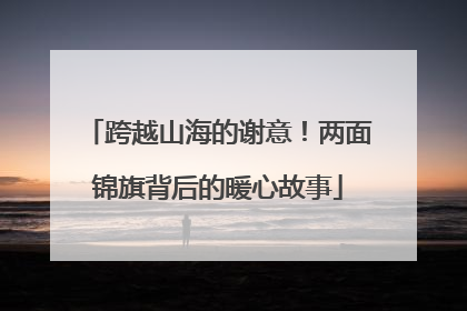跨越山海的谢意！两面锦旗背后的暖心故事