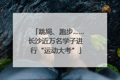 跳绳、跑步……长沙近万名学子进行“运动大考”