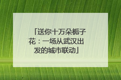 送你十万朵栀子花：一场从武汉出发的城市联动