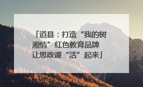 道县：打造“我的树湘情”红色教育品牌 让思政课“活”起来