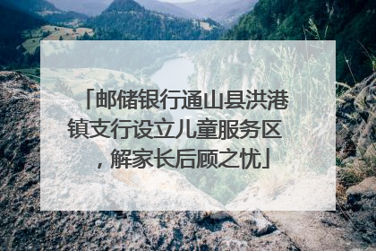 邮储银行通山县洪港镇支行设立儿童服务区，解家长后顾之忧