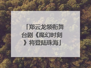 郑云龙领衔舞台剧《魔幻时刻》将登陆珠海