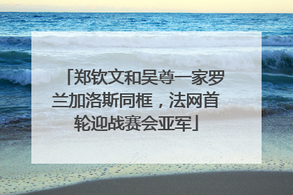 郑钦文和吴尊一家罗兰加洛斯同框，法网首轮迎战赛会亚军