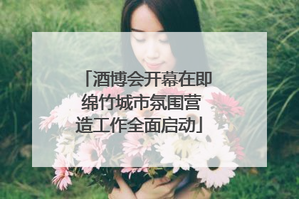 酒博会开幕在即 绵竹城市氛围营造工作全面启动