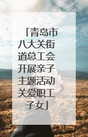 青岛市八大关街道总工会开展亲子主题活动关爱职工子女
