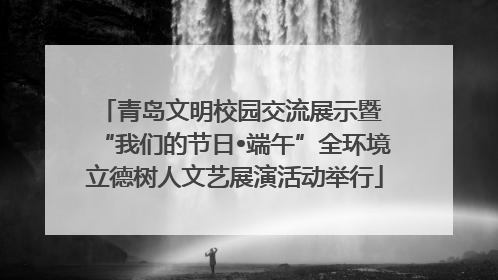 青岛文明校园交流展示暨 “我们的节日•端午”全环境立德树人文艺展演活动举行