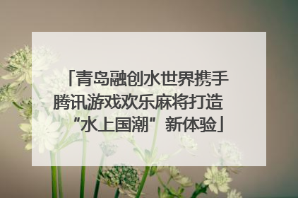 青岛融创水世界携手腾讯游戏欢乐麻将打造“水上国潮”新体验