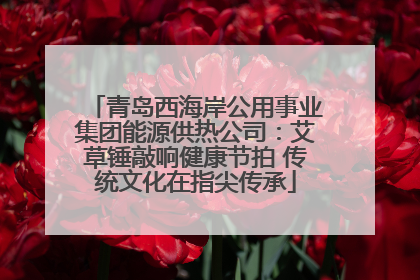 青岛西海岸公用事业集团能源供热公司：艾草锤敲响健康节拍 传统文化在指尖传承