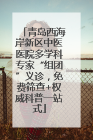 青岛西海岸新区中医医院多学科专家“组团”义诊，免费筛查+权威科普一站式