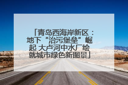 青岛西海岸新区：地下“治污堡垒”崛起 大卢河中水厂绘就城市绿色新图景