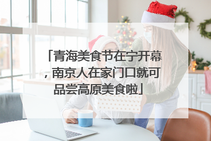 青海美食节在宁开幕，南京人在家门口就可品尝高原美食啦