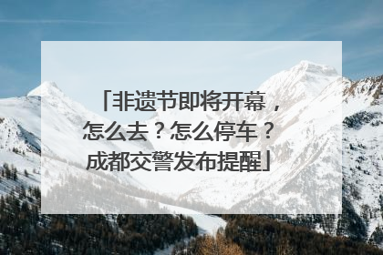 非遗节即将开幕，怎么去？怎么停车？成都交警发布提醒