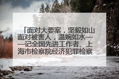 面对大要案，坚毅如山面对被害人，温婉如水——记全国先进工作者、上海市检察院经济犯罪检察部主任马玮玮