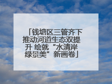 钱塘区三管齐下推动河道生态双提升 绘就“水清岸绿景美”新画卷