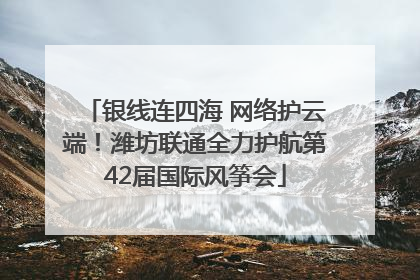 银线连四海 网络护云端！潍坊联通全力护航第42届国际风筝会