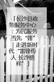 长沙县政务服务中心：为民服务当先“锋”｜走进新时代“雷锋传人 长沙榜样”