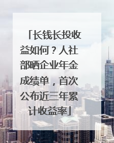 长钱长投收益如何？人社部晒企业年金成绩单，首次公布近三年累计收益率