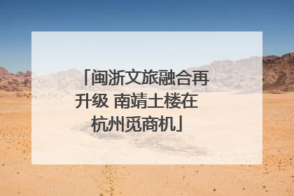 闽浙文旅融合再升级 南靖土楼在杭州觅商机