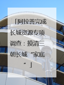 阿拉善完成长城资源专项调查：摸清三朝长城“家底”