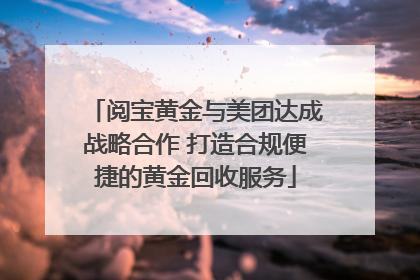 阅宝黄金与美团达成战略合作 打造合规便捷的黄金回收服务