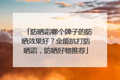 防晒霜哪个牌子的防晒效果好？全能抗打防晒霜，防晒好物推荐