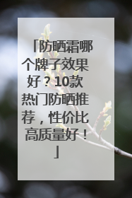 防晒霜哪个牌子效果好？10款热门防晒推荐，性价比高质量好！