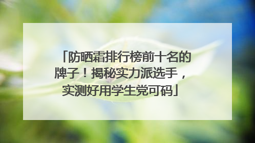 防晒霜排行榜前十名的牌子！揭秘实力派选手，实测好用学生党可码