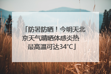 防暑防晒！今明天北京天气晴晒体感炎热 最高温可达34℃