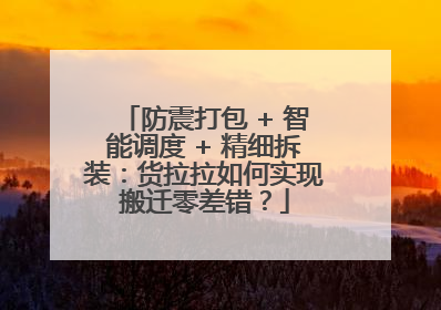 防震打包 + 智能调度 + 精细拆装：货拉拉如何实现搬迁零差错？