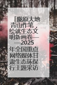 陇原大地青山作笔，绘就生态文明新画卷——2025年全国重点网络媒体甘肃生态环保行主题采访活动综述