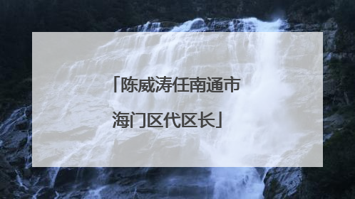 陈威涛任南通市海门区代区长