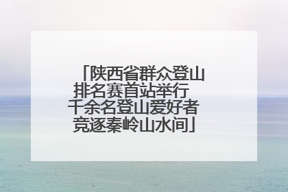 陕西省群众登山排名赛首站举行 千余名登山爱好者竞逐秦岭山水间