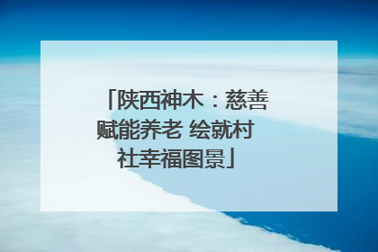 陕西神木：慈善赋能养老 绘就村社幸福图景