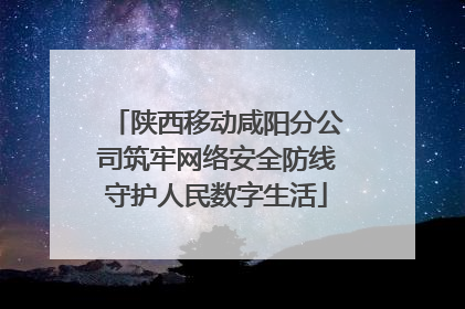 陕西移动咸阳分公司筑牢网络安全防线守护人民数字生活