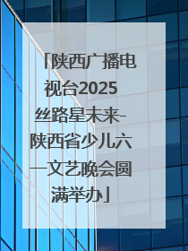 陕西广播电视台2025丝路星未来-陕西省少儿六一文艺晚会圆满举办