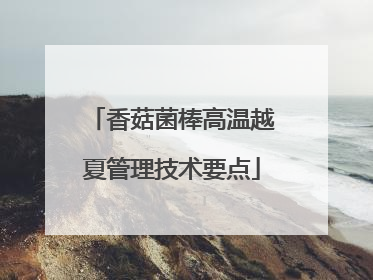 香菇菌棒高温越夏管理技术要点