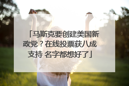 马斯克要创建美国新政党？在线投票获八成支持 名字都想好了