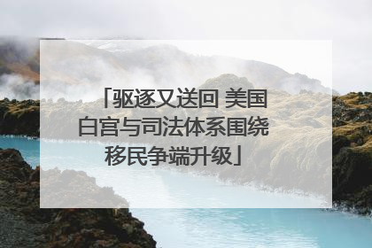 驱逐又送回 美国白宫与司法体系围绕移民争端升级